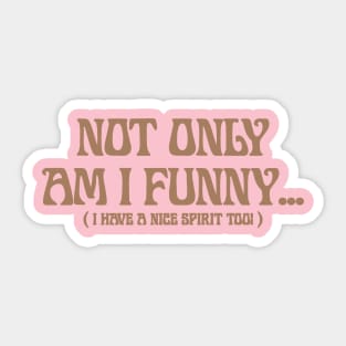 Not Only Am I Funny ... ( I HaVe A NiCe SpiRit ToO ) Sticker